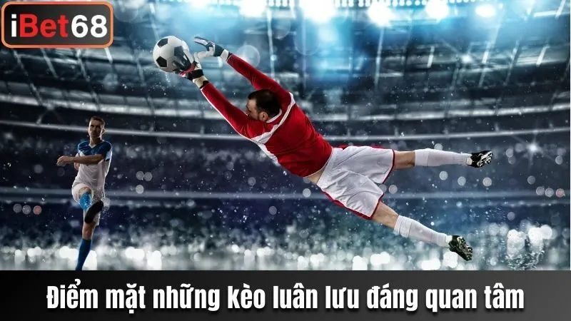 Điểm mặt những kèo luân lưu đáng quan tâm